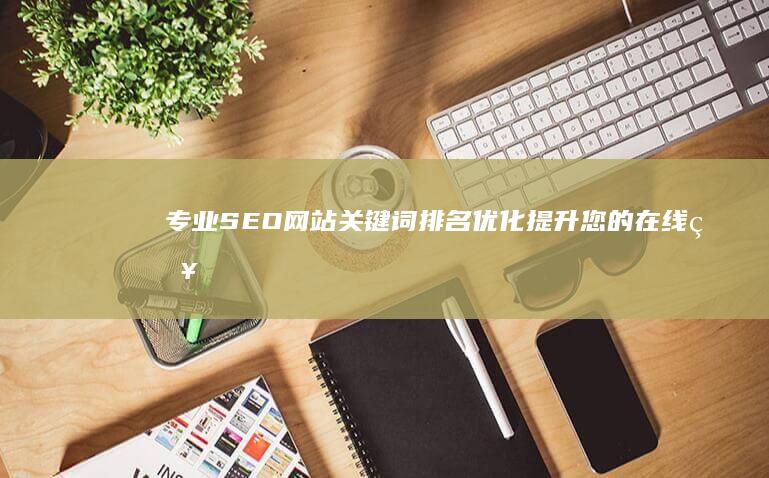 专业SEO网站关键词排名优化：提升您的在线知名度